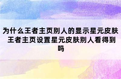 为什么王者主页别人的显示星元皮肤 王者主页设置星元皮肤别人看得到吗